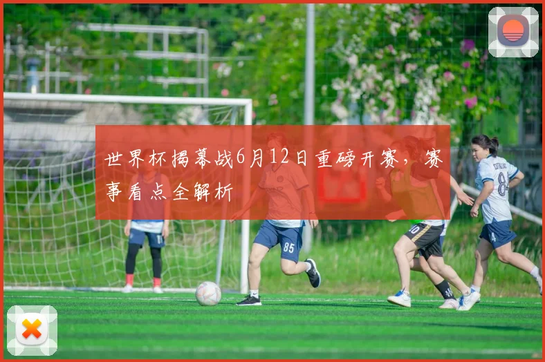 世界杯揭幕战6月12日重磅开赛，赛事看点全解析