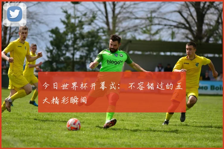 今日世界杯开幕式：不容错过的五大精彩瞬间