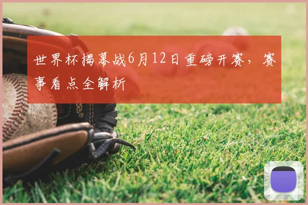 世界杯揭幕战6月12日重磅开赛,赛事看点全解析